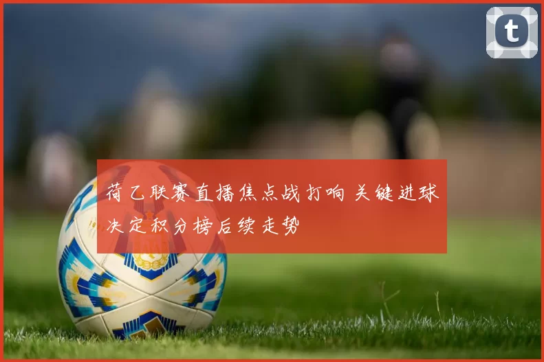 荷乙联赛直播焦点战打响 关键进球决定积分榜后续走势