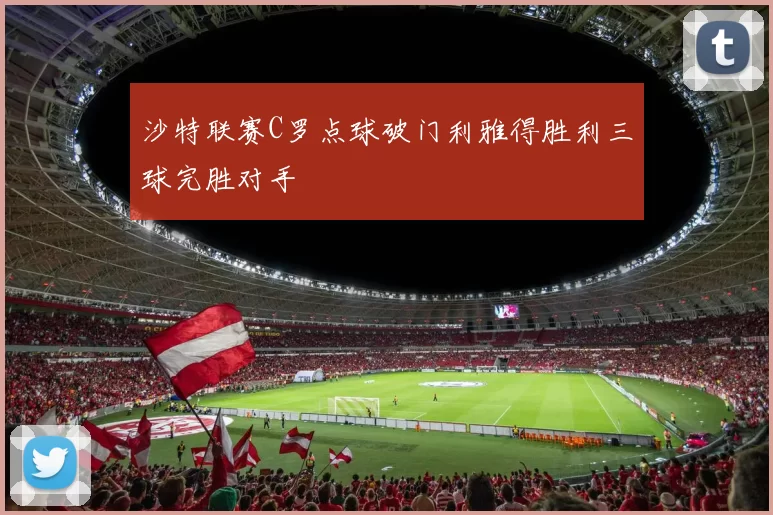 沙特联赛C罗点球破门利雅得胜利三球完胜对手