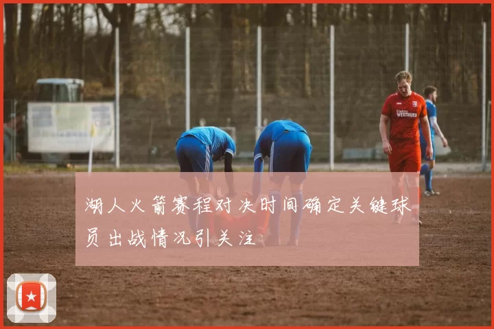 湖人火箭赛程对决时间确定关键球员出战情况引关注