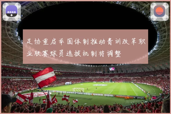 足协重启举国体制推动青训改革职业联赛球员选拔机制将调整