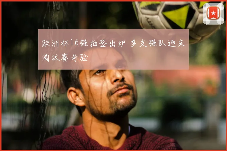欧洲杯16强抽签出炉 多支强队迎来淘汰赛考验