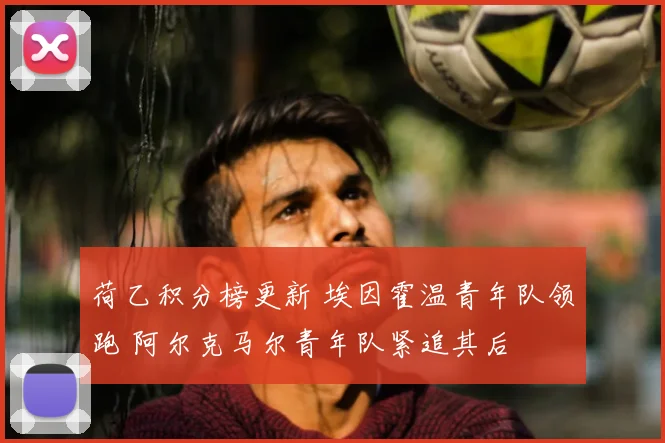 荷乙积分榜更新 埃因霍温青年队领跑 阿尔克马尔青年队紧追其后