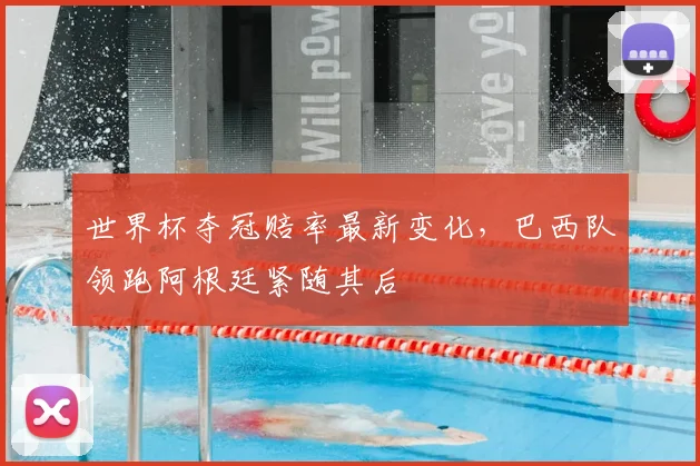 世界杯夺冠赔率最新变化,巴西队领跑阿根廷紧随其后
