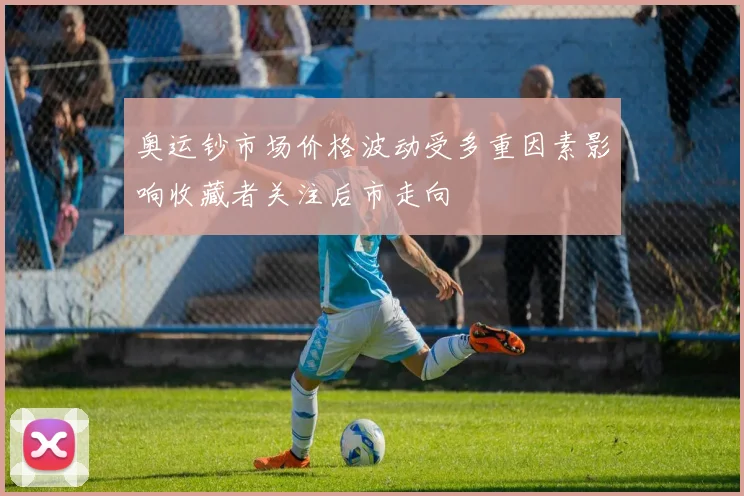 奥运钞市场价格波动受多重因素影响收藏者关注后市走向