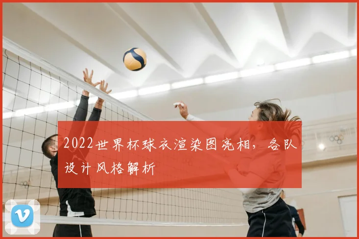 2022世界杯球衣渲染图亮相,各队设计风格解析