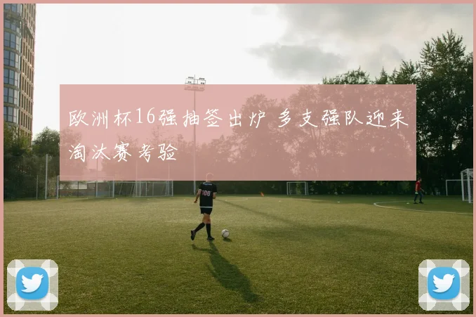 欧洲杯16强抽签出炉 多支强队迎来淘汰赛考验