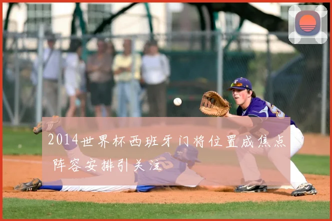 2014世界杯西班牙门将位置成焦点 阵容安排引关注