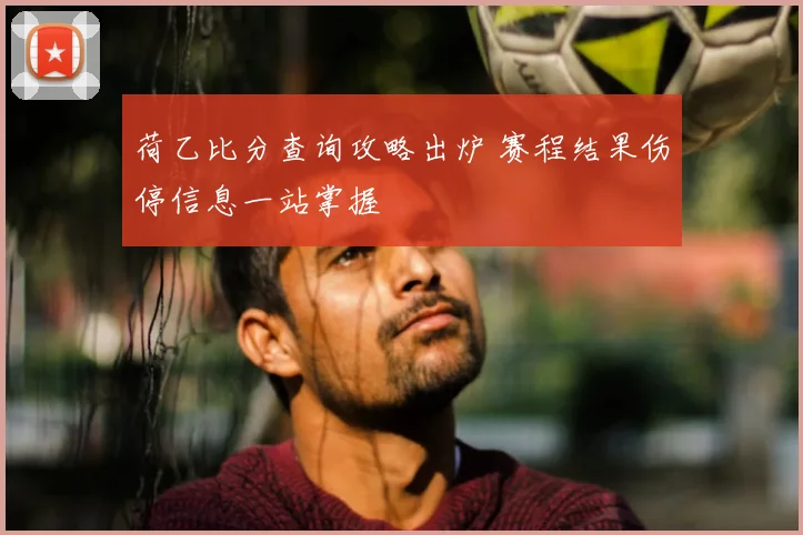 荷乙比分查询攻略出炉 赛程结果伤停信息一站掌握