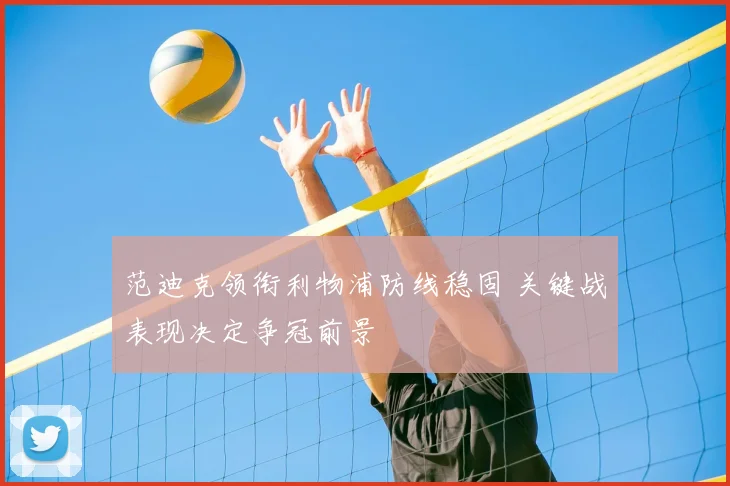 范迪克领衔利物浦防线稳固 关键战表现决定争冠前景