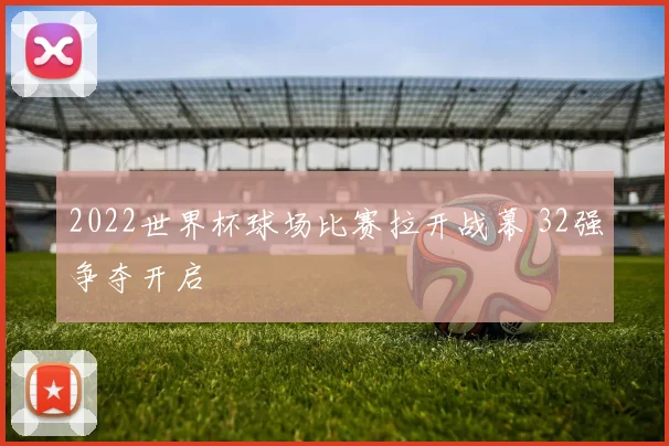 2022世界杯球场比赛拉开战幕 32强争夺开启