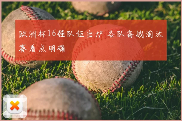 欧洲杯16强队伍出炉 各队备战淘汰赛看点明确