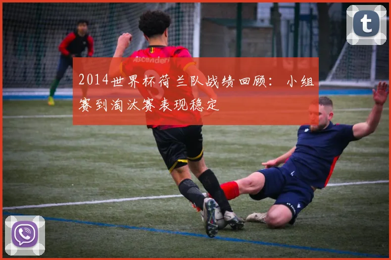 2014世界杯荷兰队战绩回顾：小组赛到淘汰赛表现稳定
