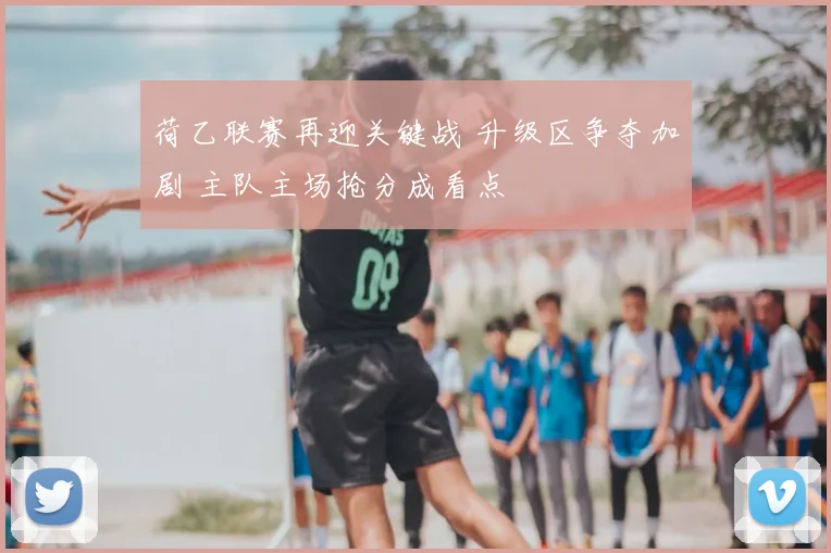 荷乙联赛再迎关键战 升级区争夺加剧 主队主场抢分成看点